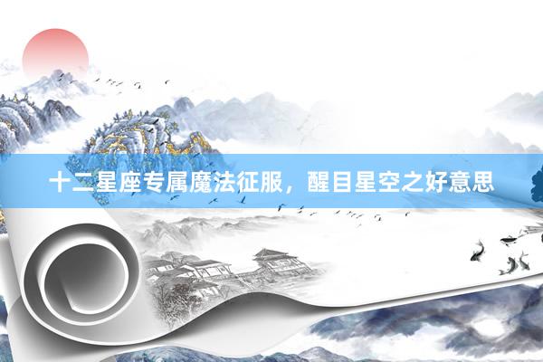 十二星座专属魔法征服，醒目星空之好意思
