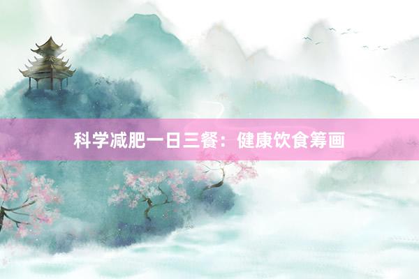 科学减肥一日三餐：健康饮食筹画