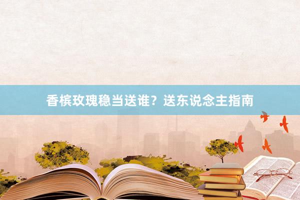 香槟玫瑰稳当送谁？送东说念主指南