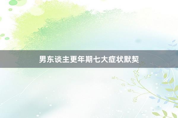 男东谈主更年期七大症状默契