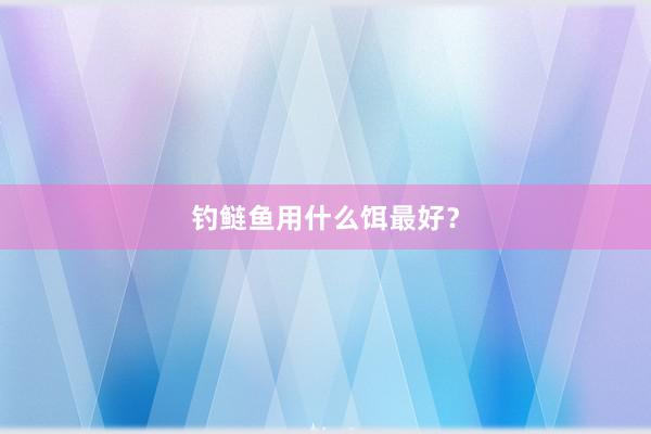 钓鲢鱼用什么饵最好？