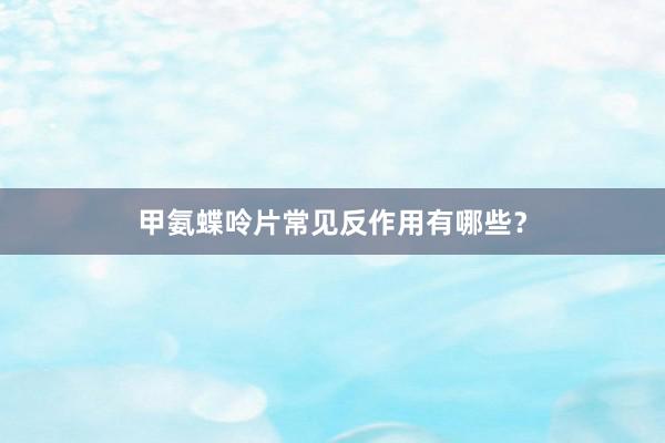 甲氨蝶呤片常见反作用有哪些？