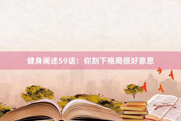 健身阐述59话：你刻下格局很好意思