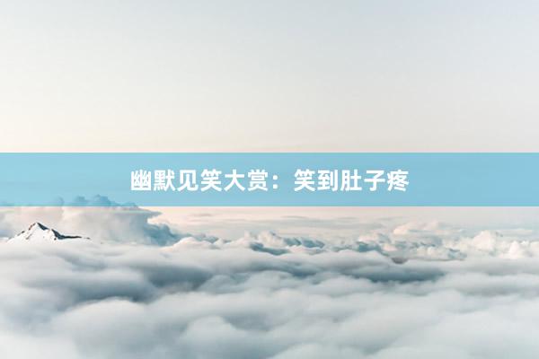 幽默见笑大赏:笑到肚子疼
